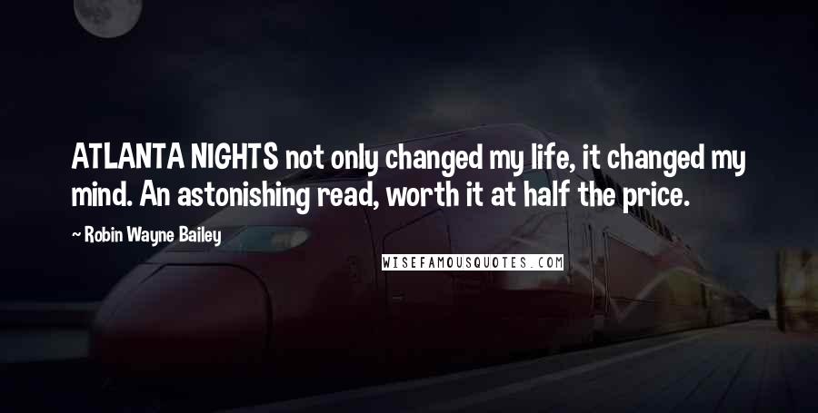 Robin Wayne Bailey Quotes: ATLANTA NIGHTS not only changed my life, it changed my mind. An astonishing read, worth it at half the price.