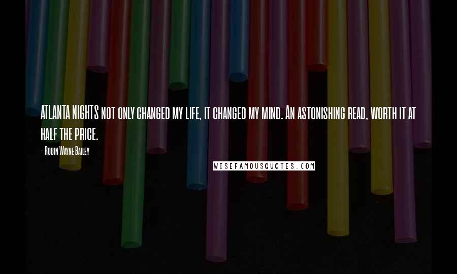 Robin Wayne Bailey Quotes: ATLANTA NIGHTS not only changed my life, it changed my mind. An astonishing read, worth it at half the price.