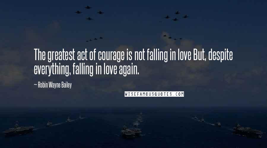 Robin Wayne Bailey Quotes: The greatest act of courage is not falling in love But, despite everything, falling in love again.