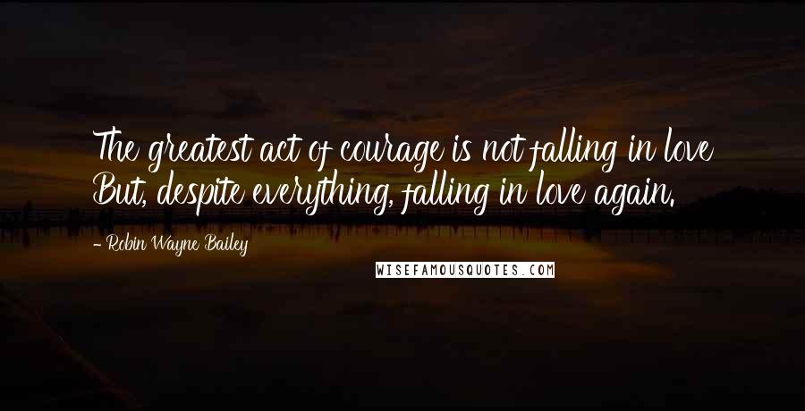 Robin Wayne Bailey Quotes: The greatest act of courage is not falling in love But, despite everything, falling in love again.