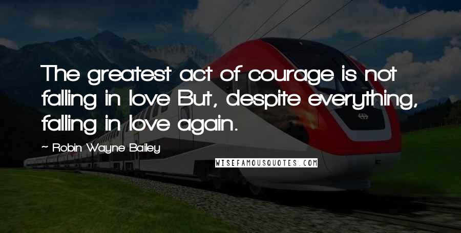 Robin Wayne Bailey Quotes: The greatest act of courage is not falling in love But, despite everything, falling in love again.