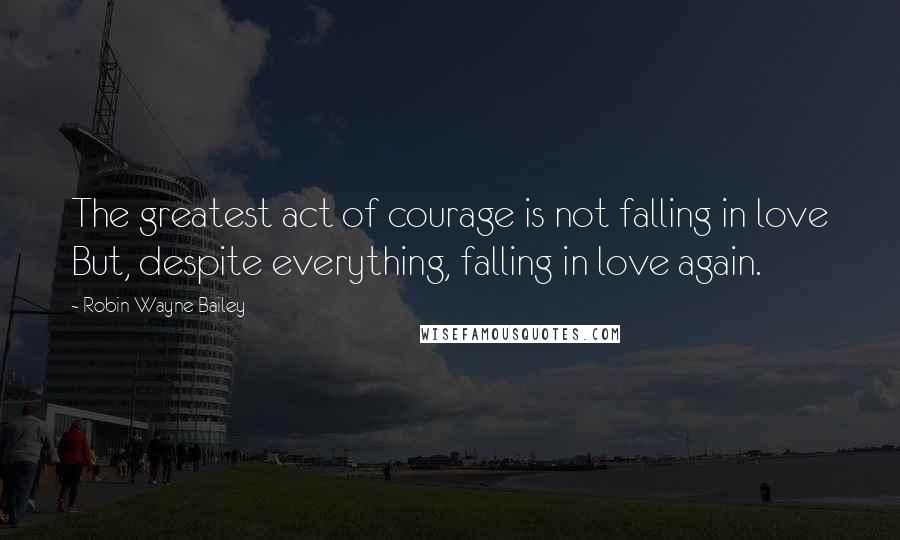 Robin Wayne Bailey Quotes: The greatest act of courage is not falling in love But, despite everything, falling in love again.