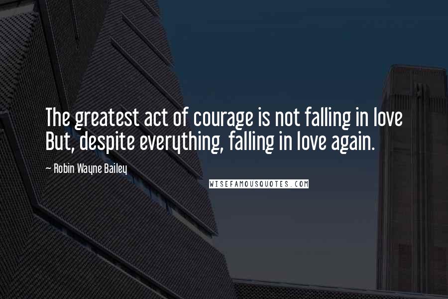 Robin Wayne Bailey Quotes: The greatest act of courage is not falling in love But, despite everything, falling in love again.