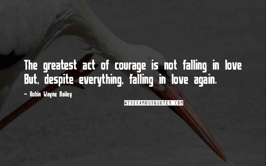 Robin Wayne Bailey Quotes: The greatest act of courage is not falling in love But, despite everything, falling in love again.