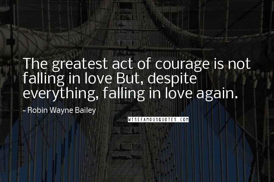 Robin Wayne Bailey Quotes: The greatest act of courage is not falling in love But, despite everything, falling in love again.