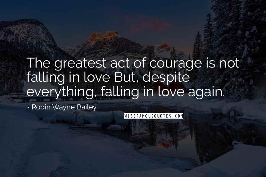 Robin Wayne Bailey Quotes: The greatest act of courage is not falling in love But, despite everything, falling in love again.