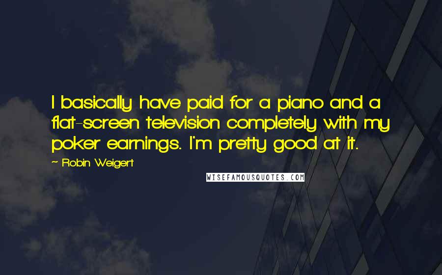 Robin Weigert Quotes: I basically have paid for a piano and a flat-screen television completely with my poker earnings. I'm pretty good at it.