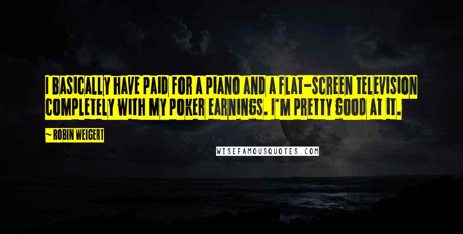 Robin Weigert Quotes: I basically have paid for a piano and a flat-screen television completely with my poker earnings. I'm pretty good at it.