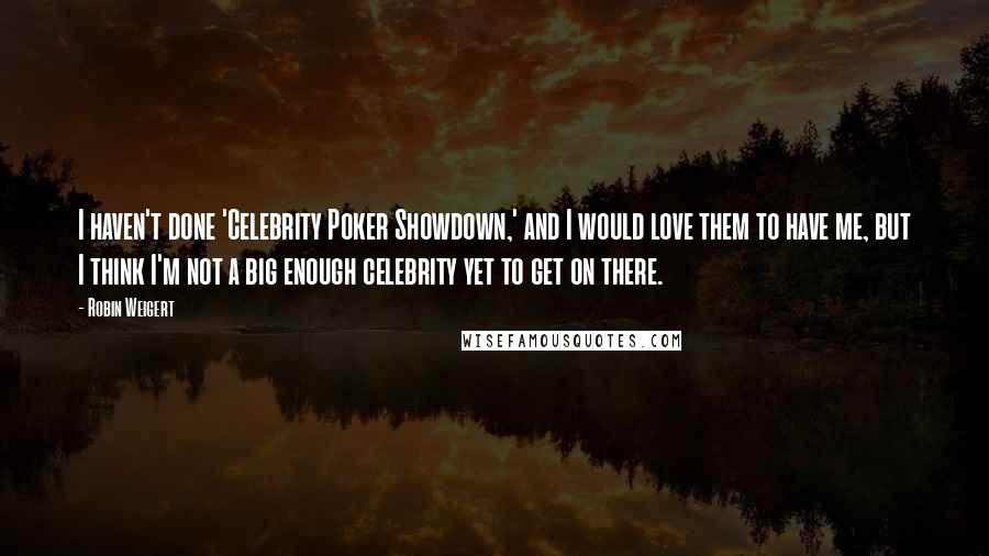 Robin Weigert Quotes: I haven't done 'Celebrity Poker Showdown,' and I would love them to have me, but I think I'm not a big enough celebrity yet to get on there.