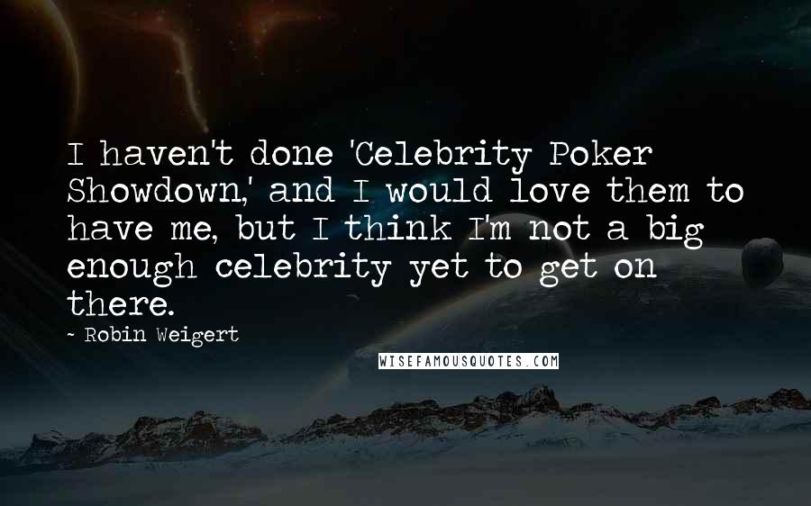 Robin Weigert Quotes: I haven't done 'Celebrity Poker Showdown,' and I would love them to have me, but I think I'm not a big enough celebrity yet to get on there.