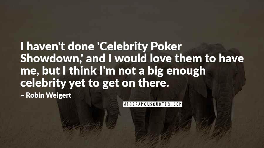 Robin Weigert Quotes: I haven't done 'Celebrity Poker Showdown,' and I would love them to have me, but I think I'm not a big enough celebrity yet to get on there.