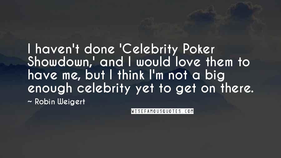 Robin Weigert Quotes: I haven't done 'Celebrity Poker Showdown,' and I would love them to have me, but I think I'm not a big enough celebrity yet to get on there.