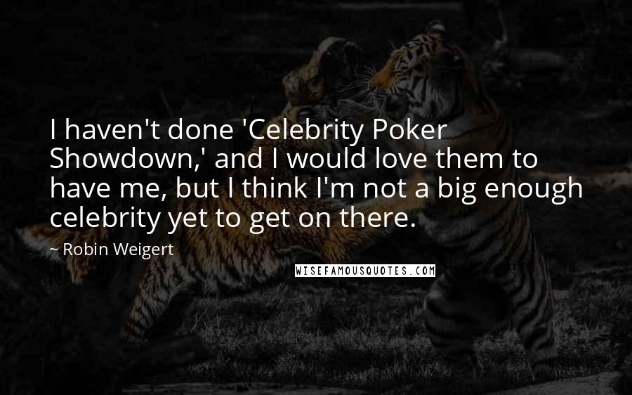 Robin Weigert Quotes: I haven't done 'Celebrity Poker Showdown,' and I would love them to have me, but I think I'm not a big enough celebrity yet to get on there.