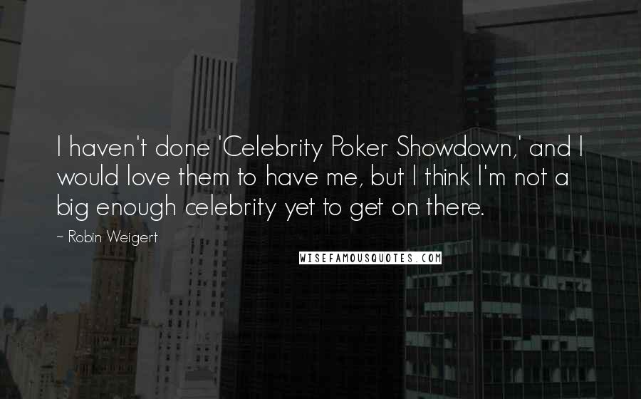 Robin Weigert Quotes: I haven't done 'Celebrity Poker Showdown,' and I would love them to have me, but I think I'm not a big enough celebrity yet to get on there.