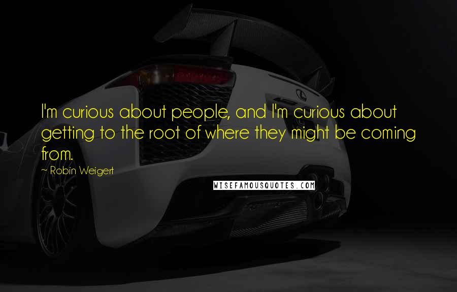 Robin Weigert Quotes: I'm curious about people, and I'm curious about getting to the root of where they might be coming from.