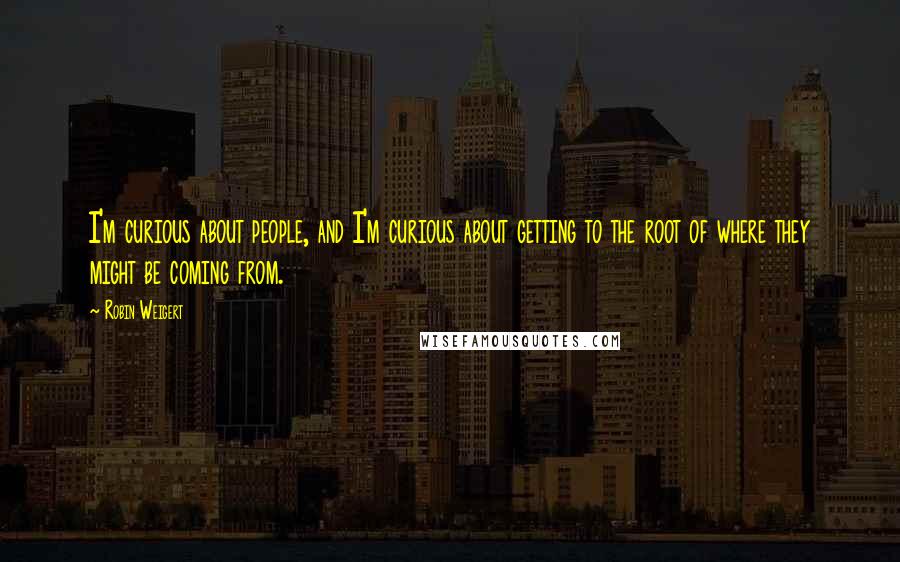 Robin Weigert Quotes: I'm curious about people, and I'm curious about getting to the root of where they might be coming from.