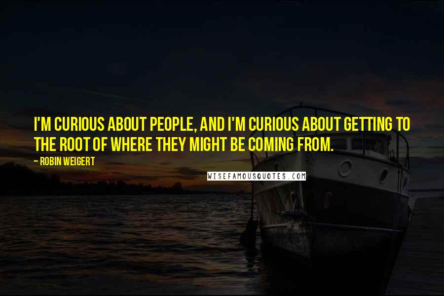 Robin Weigert Quotes: I'm curious about people, and I'm curious about getting to the root of where they might be coming from.