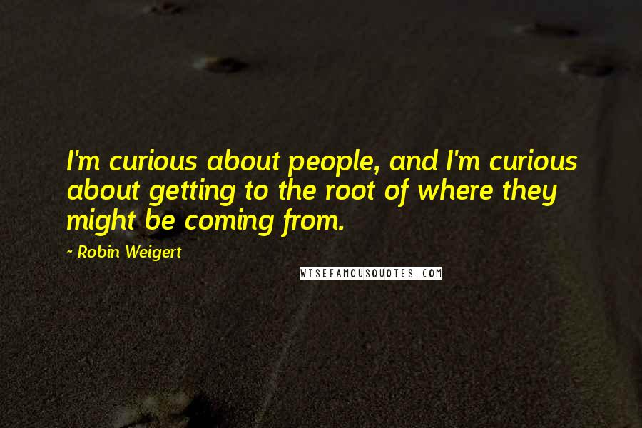 Robin Weigert Quotes: I'm curious about people, and I'm curious about getting to the root of where they might be coming from.