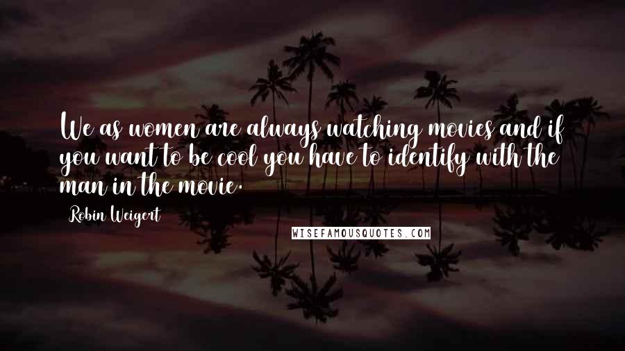 Robin Weigert Quotes: We as women are always watching movies and if you want to be cool you have to identify with the man in the movie.