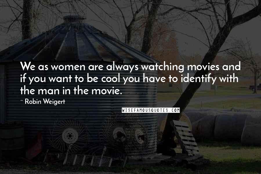 Robin Weigert Quotes: We as women are always watching movies and if you want to be cool you have to identify with the man in the movie.