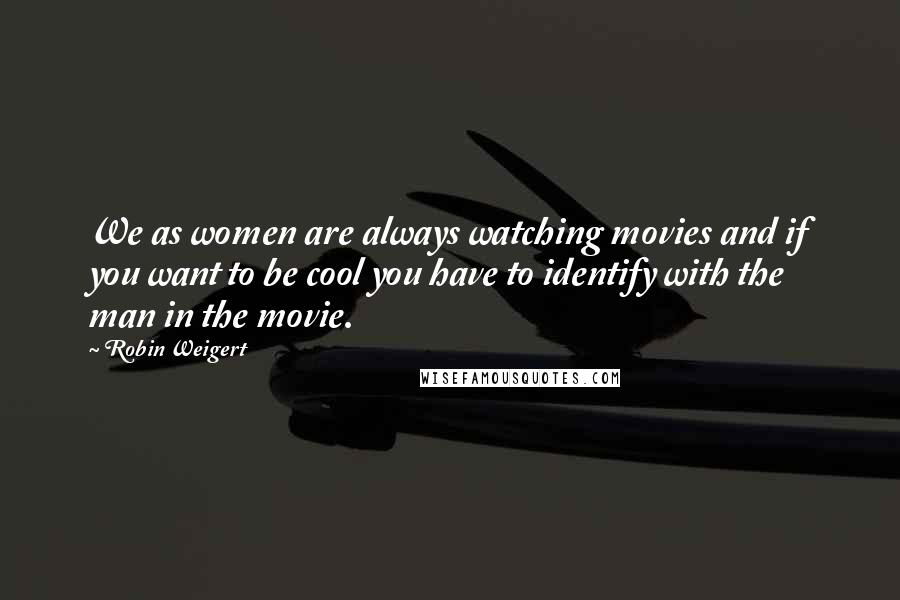 Robin Weigert Quotes: We as women are always watching movies and if you want to be cool you have to identify with the man in the movie.