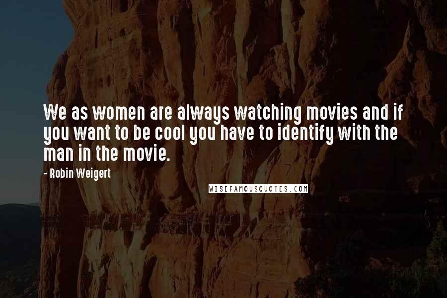 Robin Weigert Quotes: We as women are always watching movies and if you want to be cool you have to identify with the man in the movie.