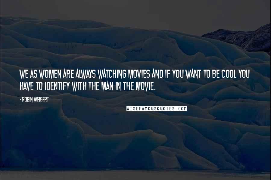 Robin Weigert Quotes: We as women are always watching movies and if you want to be cool you have to identify with the man in the movie.