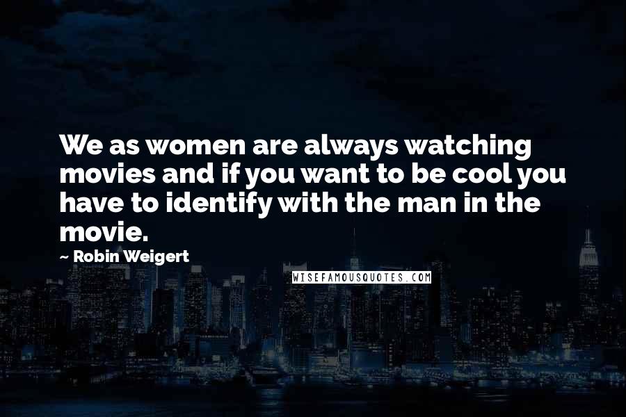 Robin Weigert Quotes: We as women are always watching movies and if you want to be cool you have to identify with the man in the movie.