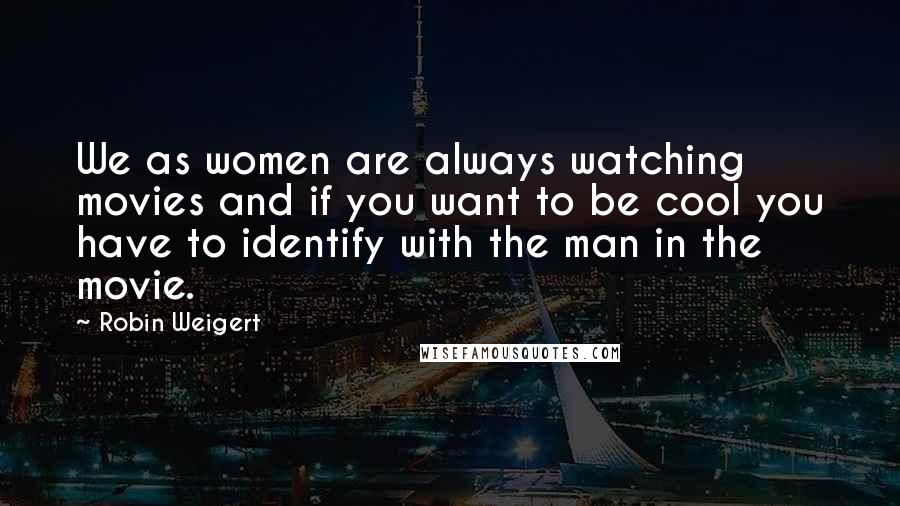 Robin Weigert Quotes: We as women are always watching movies and if you want to be cool you have to identify with the man in the movie.