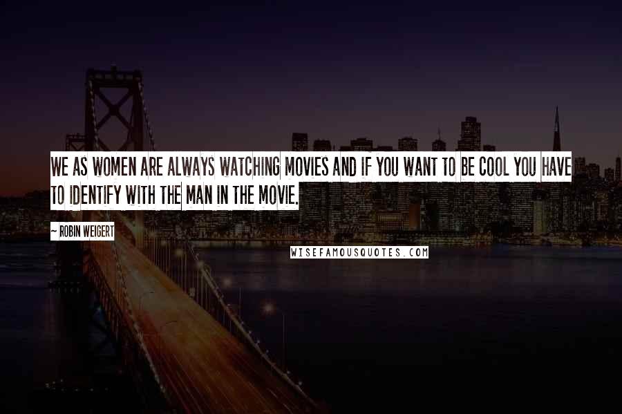 Robin Weigert Quotes: We as women are always watching movies and if you want to be cool you have to identify with the man in the movie.