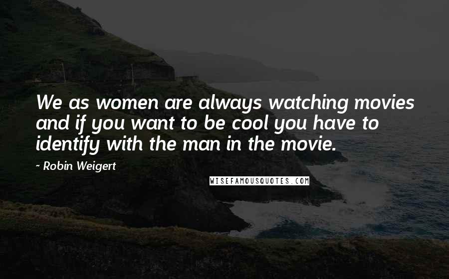 Robin Weigert Quotes: We as women are always watching movies and if you want to be cool you have to identify with the man in the movie.