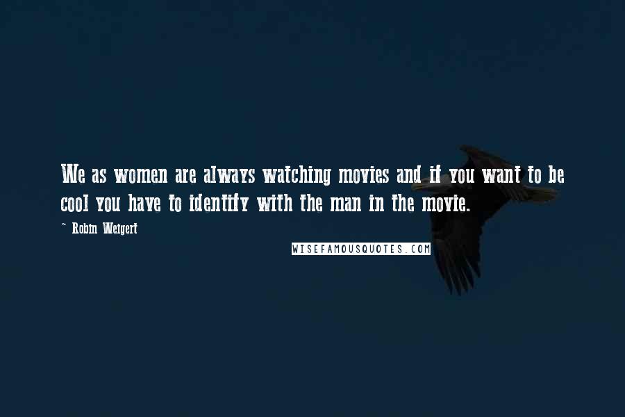 Robin Weigert Quotes: We as women are always watching movies and if you want to be cool you have to identify with the man in the movie.