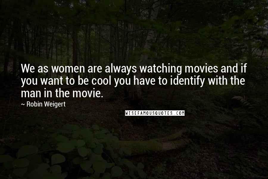 Robin Weigert Quotes: We as women are always watching movies and if you want to be cool you have to identify with the man in the movie.