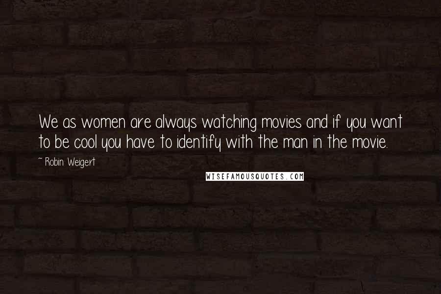 Robin Weigert Quotes: We as women are always watching movies and if you want to be cool you have to identify with the man in the movie.