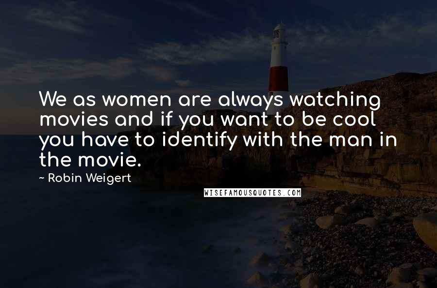 Robin Weigert Quotes: We as women are always watching movies and if you want to be cool you have to identify with the man in the movie.