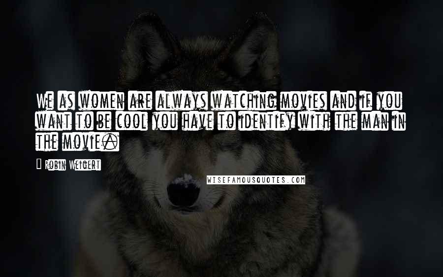 Robin Weigert Quotes: We as women are always watching movies and if you want to be cool you have to identify with the man in the movie.