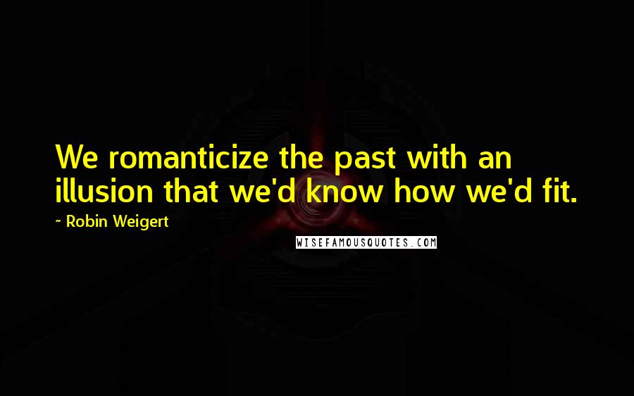 Robin Weigert Quotes: We romanticize the past with an illusion that we'd know how we'd fit.