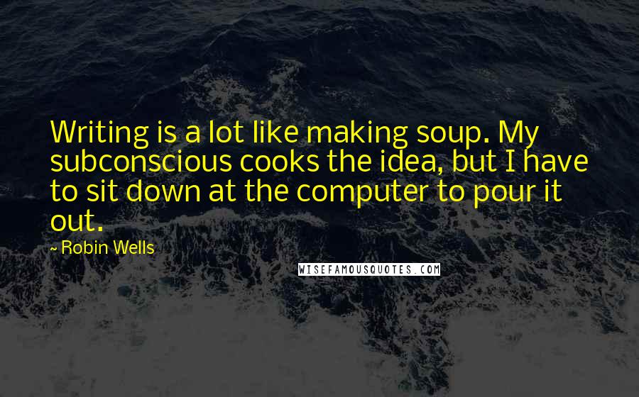 Robin Wells Quotes: Writing is a lot like making soup. My subconscious cooks the idea, but I have to sit down at the computer to pour it out.