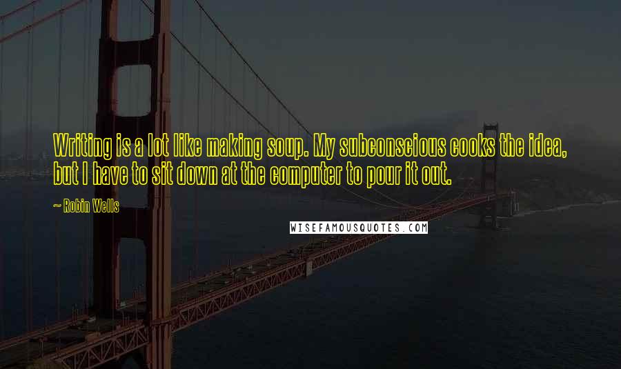 Robin Wells Quotes: Writing is a lot like making soup. My subconscious cooks the idea, but I have to sit down at the computer to pour it out.