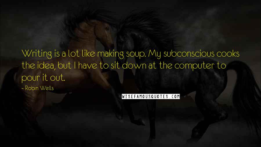 Robin Wells Quotes: Writing is a lot like making soup. My subconscious cooks the idea, but I have to sit down at the computer to pour it out.