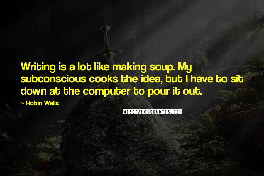 Robin Wells Quotes: Writing is a lot like making soup. My subconscious cooks the idea, but I have to sit down at the computer to pour it out.