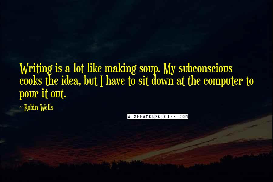 Robin Wells Quotes: Writing is a lot like making soup. My subconscious cooks the idea, but I have to sit down at the computer to pour it out.