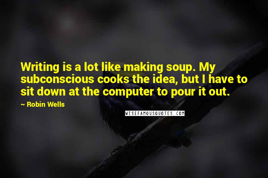 Robin Wells Quotes: Writing is a lot like making soup. My subconscious cooks the idea, but I have to sit down at the computer to pour it out.