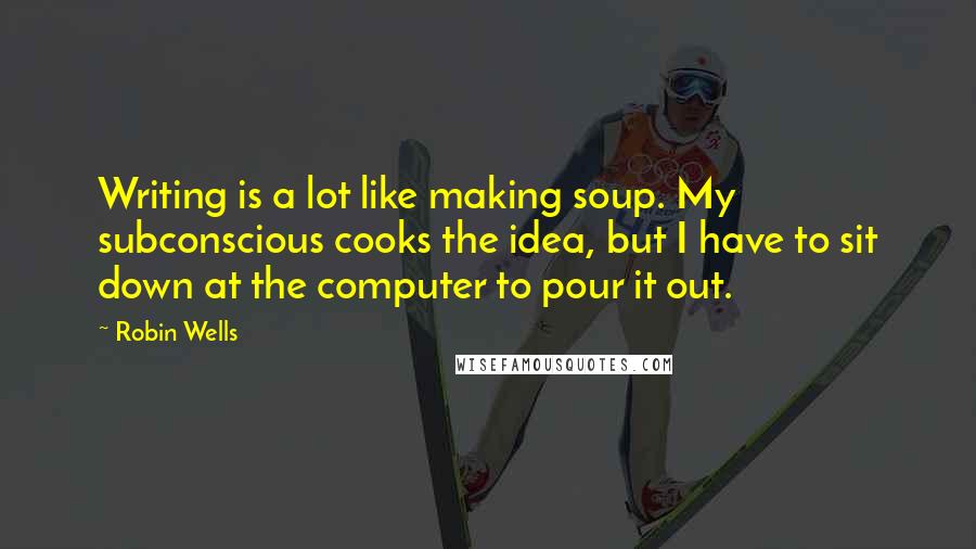 Robin Wells Quotes: Writing is a lot like making soup. My subconscious cooks the idea, but I have to sit down at the computer to pour it out.