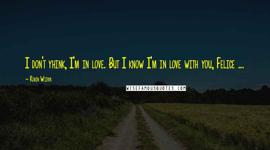 Robin Wijaya Quotes: I don't yhink, I'm in love. But I know I'm in love with you, Felice ...