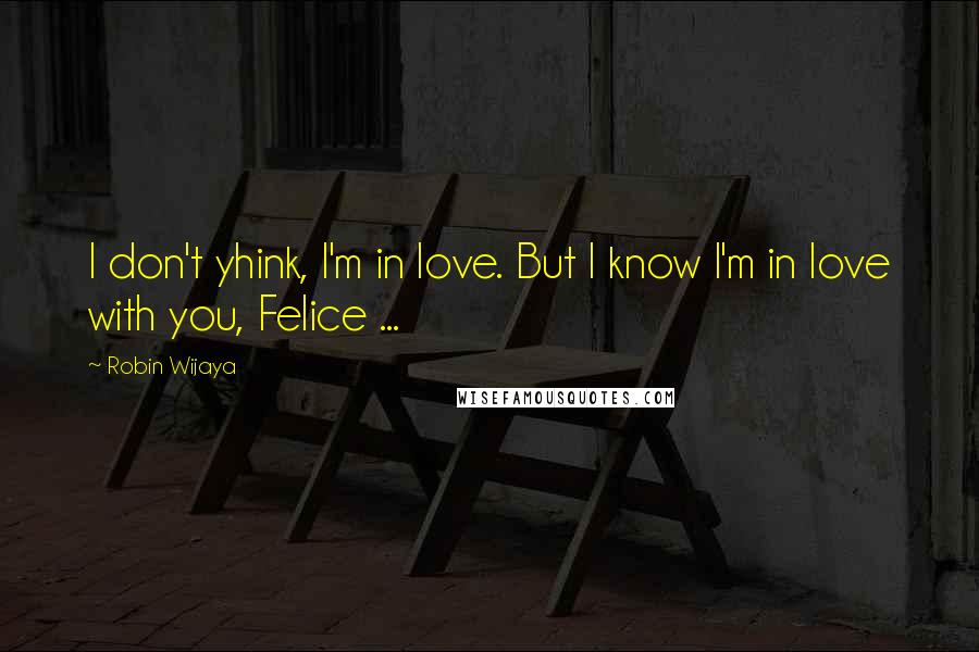 Robin Wijaya Quotes: I don't yhink, I'm in love. But I know I'm in love with you, Felice ...