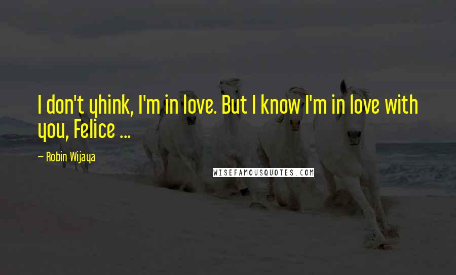 Robin Wijaya Quotes: I don't yhink, I'm in love. But I know I'm in love with you, Felice ...