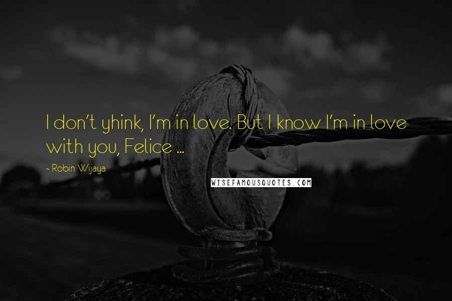 Robin Wijaya Quotes: I don't yhink, I'm in love. But I know I'm in love with you, Felice ...