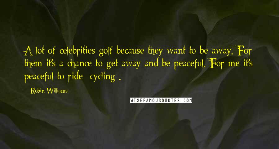 Robin Williams Quotes: A lot of celebrities golf because they want to be away. For them it's a chance to get away and be peaceful. For me it's peaceful to ride [cycling].