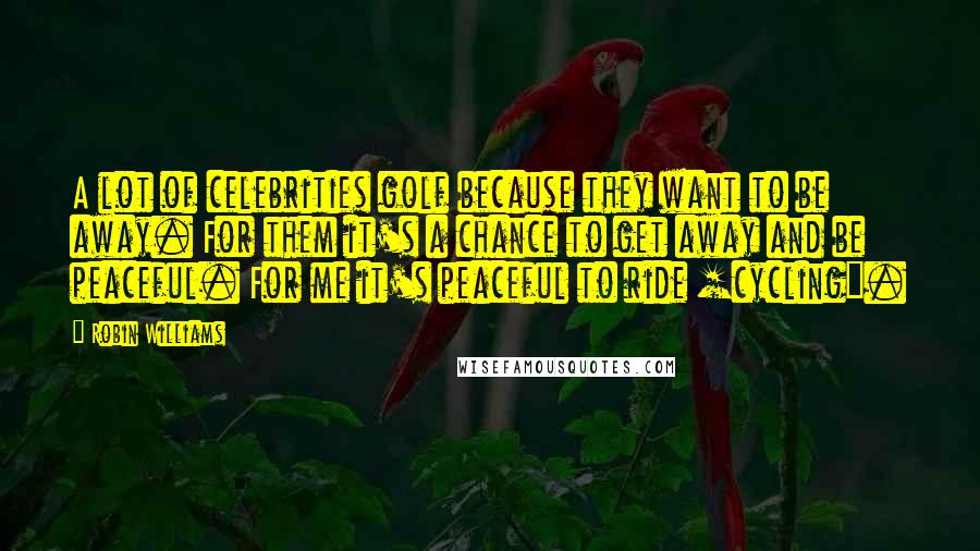 Robin Williams Quotes: A lot of celebrities golf because they want to be away. For them it's a chance to get away and be peaceful. For me it's peaceful to ride [cycling].